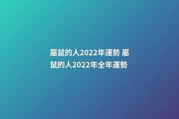 屬鼠的人2022年運勢 屬鼠的人2022年全年運勢